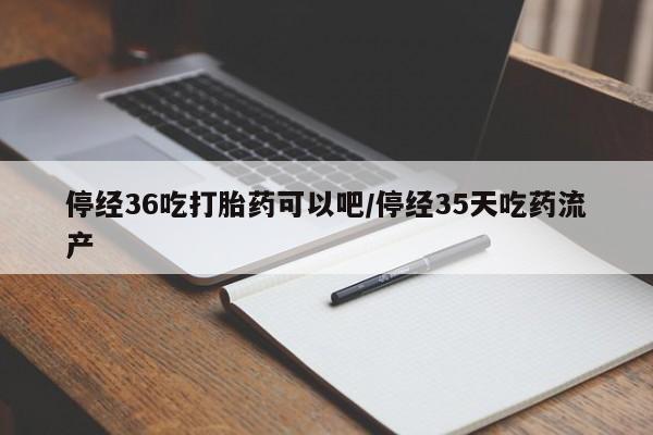 米非司酮片微信下单联系方式停经36吃打胎药可以吧/停经35天吃药流产