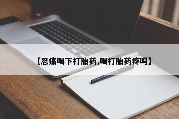 米非司酮片微信下单联系方式【忍痛喝下打胎药,喝打胎药疼吗】