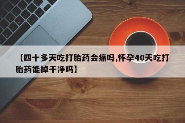 米非司酮片微信下单联系方式【四十多天吃打胎药会痛吗,怀孕40天吃打胎药能掉干净吗】