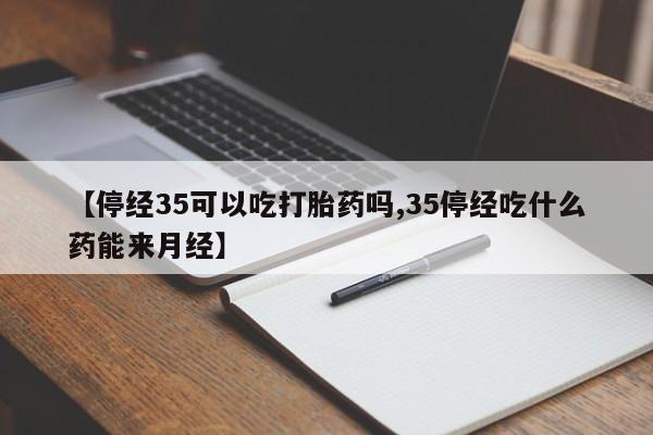 米非司酮片微信下单联系方式【停经35可以吃打胎药吗,35停经吃什么药能来月经】