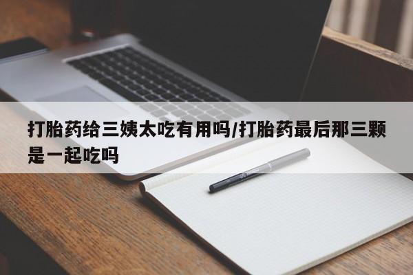 米非司酮片微信下单联系方式打胎药给三姨太吃有用吗/打胎药最后那三颗是一起吃吗