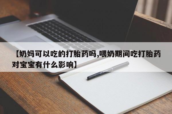 米非司酮片微信下单联系方式【奶妈可以吃的打胎药吗,喂奶期间吃打胎药对宝宝有什么影响】