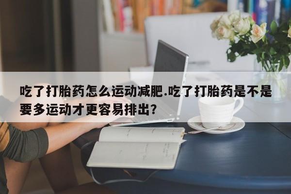 米非司酮片微信下单联系方式吃了打胎药怎么运动减肥.吃了打胎药是不是要多运动才更容易排出？