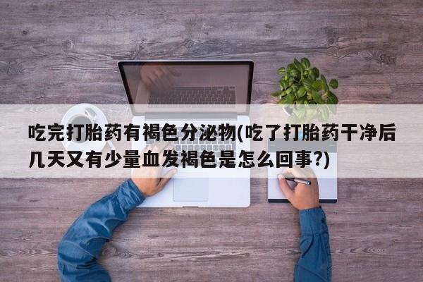 米非司酮片微信下单联系方式吃完打胎药有褐色分泌物(吃了打胎药干净后几天又有少量血发褐色是怎么回事?)