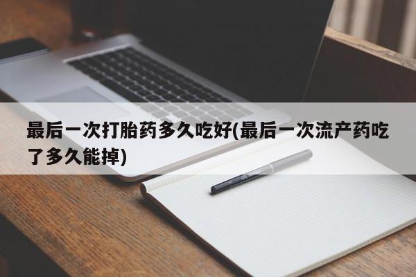 米非司酮片微信下单联系方式最后一次打胎药多久吃好(最后一次流产药吃了多久能掉)