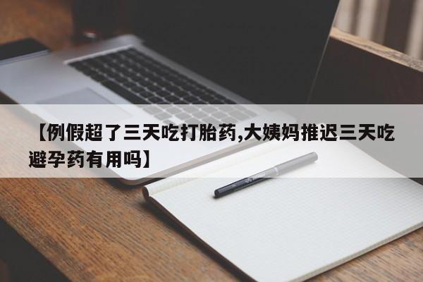米非司酮片微信下单联系方式【例假超了三天吃打胎药,大姨妈推迟三天吃避孕药有用吗】