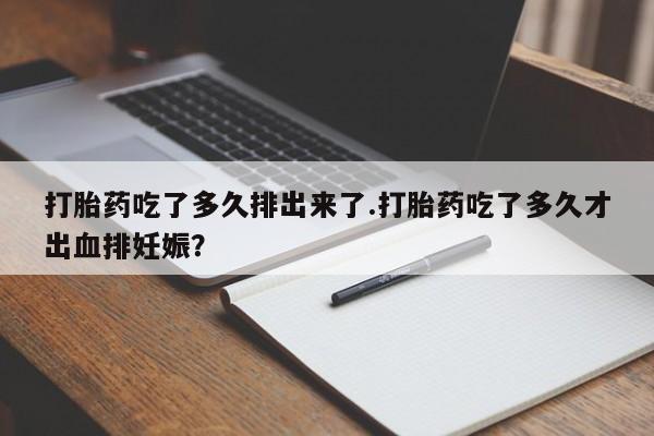 米非司酮片微信下单联系方式打胎药吃了多久排出来了.打胎药吃了多久才出血排妊娠？