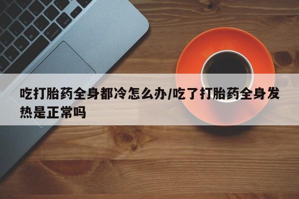 米非司酮片微信下单联系方式吃打胎药全身都冷怎么办/吃了打胎药全身发热是正常吗