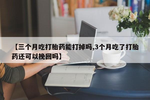 米非司酮片微信下单联系方式【三个月吃打胎药能打掉吗,3个月吃了打胎药还可以挽回吗】