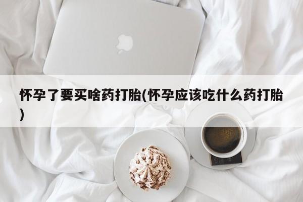 米非司酮片微信下单联系方式怀孕了要买啥药打胎(怀孕应该吃什么药打胎)