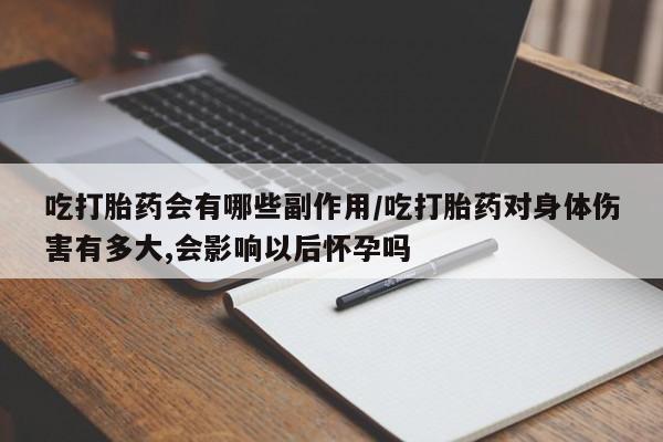 米非司酮片微信下单联系方式吃打胎药会有哪些副作用/吃打胎药对身体伤害有多大,会影响以后怀孕吗