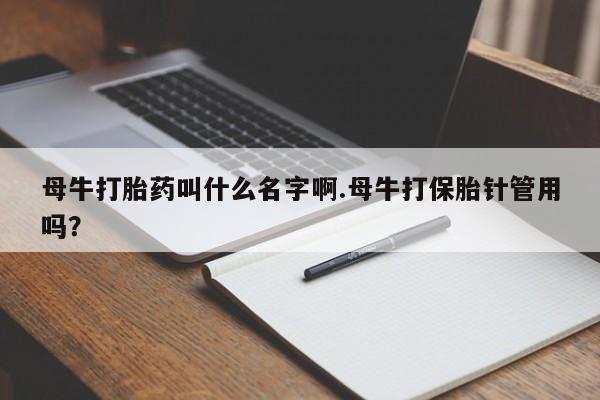 米非司酮片微信下单联系方式母牛打胎药叫什么名字啊.母牛打保胎针管用吗？