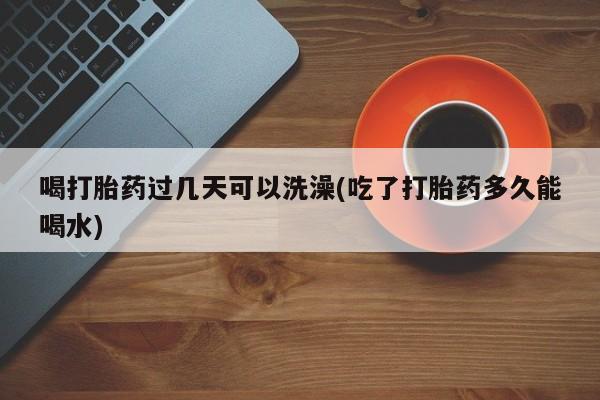 米非司酮片微信下单联系方式喝打胎药过几天可以洗澡(吃了打胎药多久能喝水)