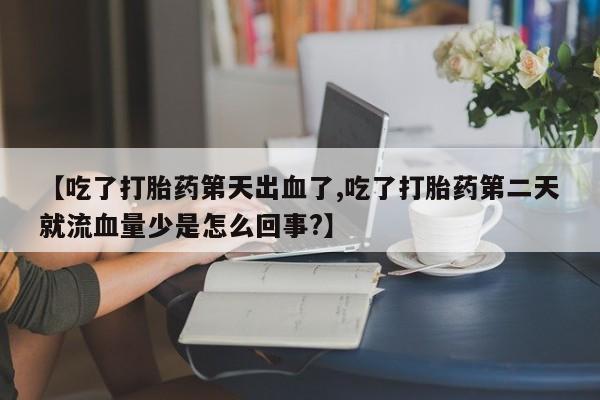 米非司酮片微信下单联系方式【吃了打胎药第天出血了,吃了打胎药第二天就流血量少是怎么回事?】