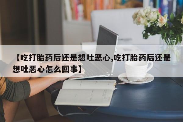 米非司酮片微信下单联系方式【吃打胎药后还是想吐恶心,吃打胎药后还是想吐恶心怎么回事】