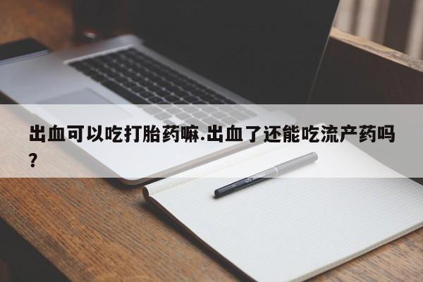米非司酮片微信下单联系方式出血可以吃打胎药嘛.出血了还能吃流产药吗？