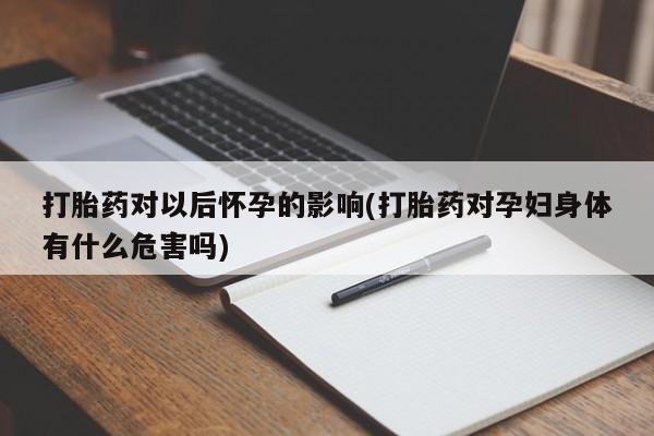 米非司酮片微信下单联系方式打胎药对以后怀孕的影响(打胎药对孕妇身体有什么危害吗)