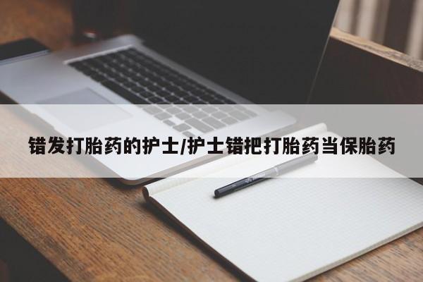 米非司酮片微信下单联系方式错发打胎药的护士/护士错把打胎药当保胎药