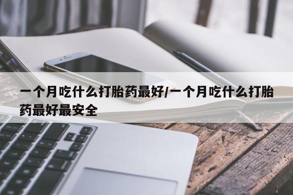 米非司酮片微信下单联系方式一个月吃什么打胎药最好/一个月吃什么打胎药最好最安全