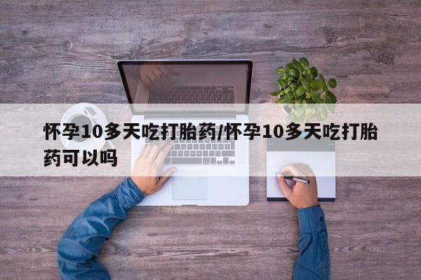 米非司酮片微信下单联系方式怀孕10多天吃打胎药/怀孕10多天吃打胎药可以吗