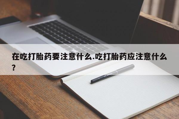 米非司酮片微信下单联系方式在吃打胎药要注意什么.吃打胎药应注意什么？