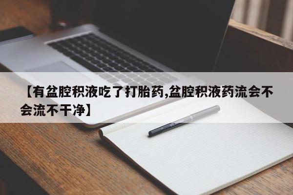 米非司酮片微信下单联系方式【有盆腔积液吃了打胎药,盆腔积液药流会不会流不干净】