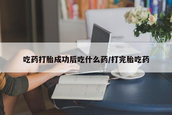 米非司酮片微信下单联系方式吃药打胎成功后吃什么药/打完胎吃药