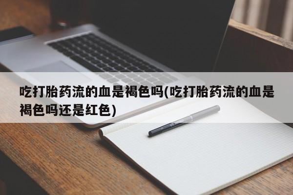 米非司酮片微信下单联系方式吃打胎药流的血是褐色吗(吃打胎药流的血是褐色吗还是红色)