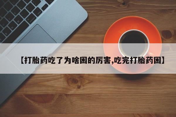 米非司酮片微信下单联系方式【打胎药吃了为啥困的厉害,吃完打胎药困】