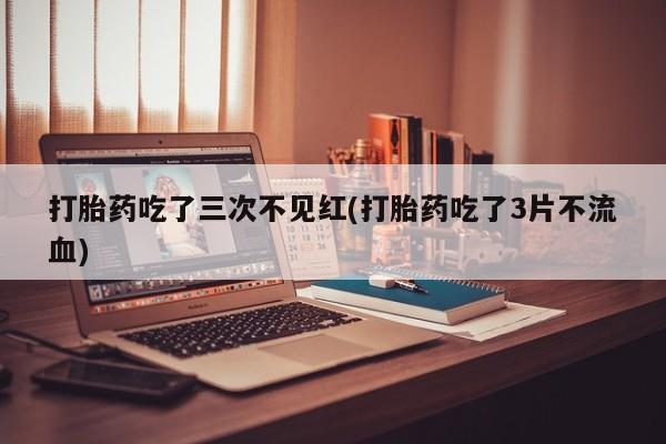米非司酮片微信下单联系方式打胎药吃了三次不见红(打胎药吃了3片不流血)
