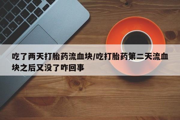 米非司酮片微信下单联系方式吃了两天打胎药流血块/吃打胎药第二天流血块之后又没了咋回事