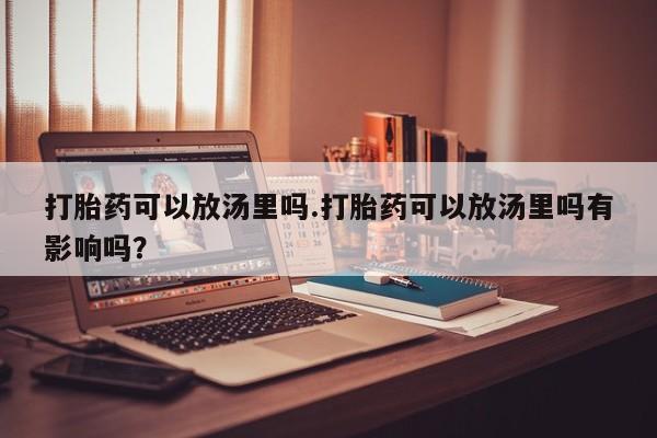 米非司酮片微信下单联系方式打胎药可以放汤里吗.打胎药可以放汤里吗有影响吗？