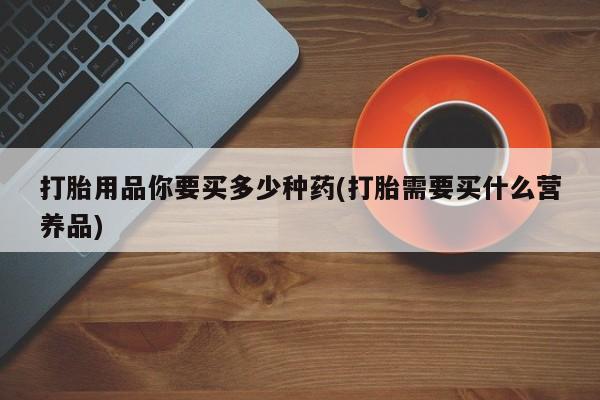 米非司酮片微信下单联系方式打胎用品你要买多少种药(打胎需要买什么营养品)