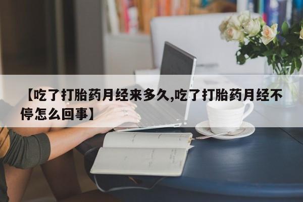 米非司酮片微信下单联系方式【吃了打胎药月经来多久,吃了打胎药月经不停怎么回事】