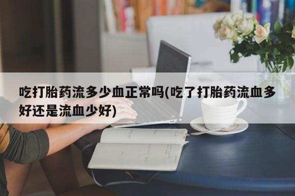 米非司酮片微信下单联系方式吃打胎药流多少血正常吗(吃了打胎药流血多好还是流血少好)