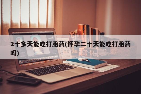 米非司酮片微信下单联系方式2十多天能吃打胎药(怀孕二十天能吃打胎药吗)