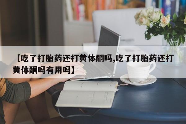 米非司酮片微信下单联系方式【吃了打胎药还打黄体酮吗,吃了打胎药还打黄体酮吗有用吗】