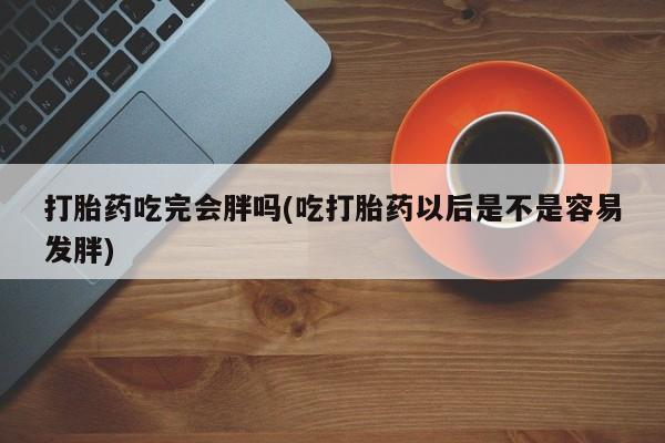 米非司酮片微信下单联系方式打胎药吃完会胖吗(吃打胎药以后是不是容易发胖)