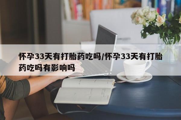 米非司酮片微信下单联系方式怀孕33天有打胎药吃吗/怀孕33天有打胎药吃吗有影响吗