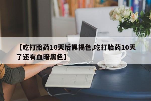米非司酮片微信下单联系方式【吃打胎药10天后黑褐色,吃打胎药10天了还有血暗黑色】