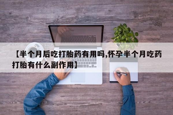 米非司酮片微信下单联系方式【半个月后吃打胎药有用吗,怀孕半个月吃药打胎有什么副作用】