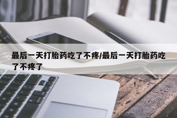 米非司酮片微信下单联系方式最后一天打胎药吃了不疼/最后一天打胎药吃了不疼了