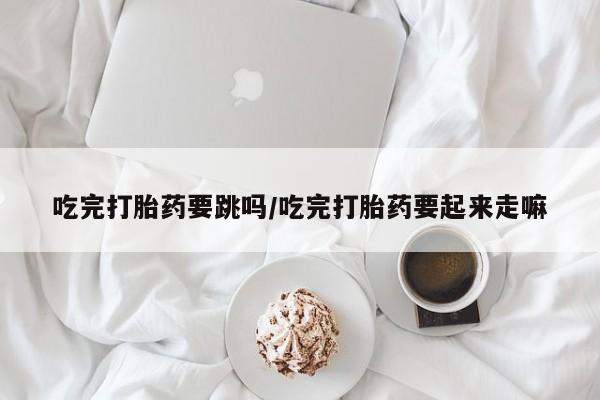 米非司酮片微信下单联系方式吃完打胎药要跳吗/吃完打胎药要起来走嘛