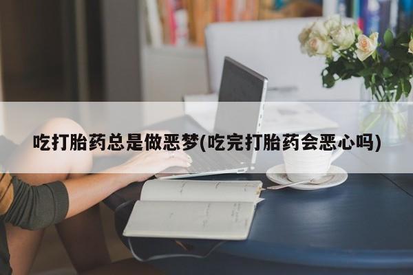 米非司酮片微信下单联系方式吃打胎药总是做恶梦(吃完打胎药会恶心吗)