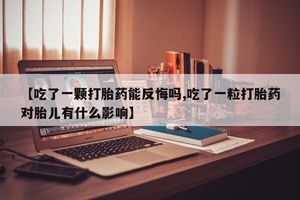 米非司酮片微信下单联系方式【吃了一颗打胎药能反悔吗,吃了一粒打胎药对胎儿有什么影响】