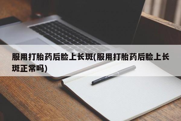 米非司酮片微信下单联系方式服用打胎药后脸上长斑(服用打胎药后脸上长斑正常吗)