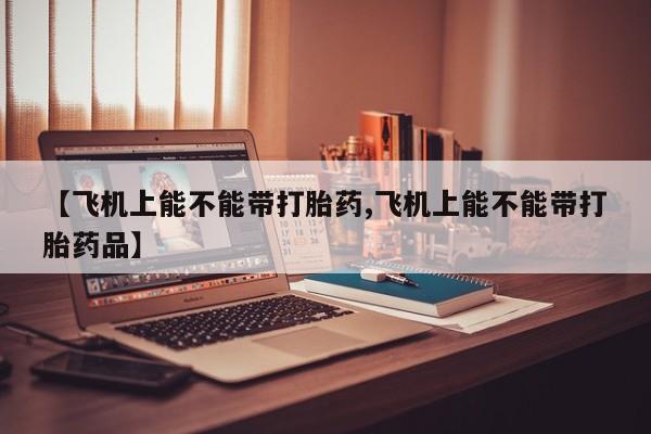米非司酮片微信下单联系方式【飞机上能不能带打胎药,飞机上能不能带打胎药品】