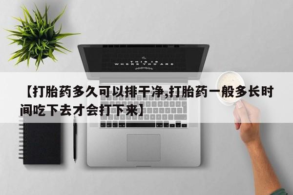 米非司酮片微信下单联系方式【打胎药多久可以排干净,打胎药一般多长时间吃下去才会打下来】