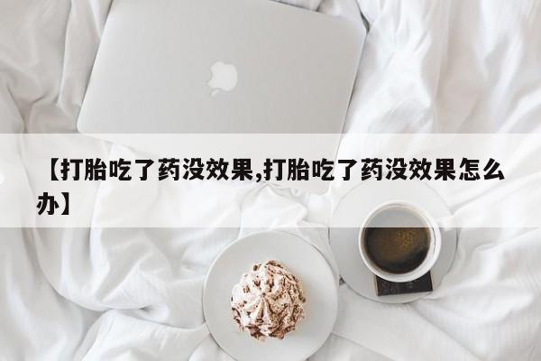 米非司酮片微信下单联系方式【打胎吃了药没效果,打胎吃了药没效果怎么办】