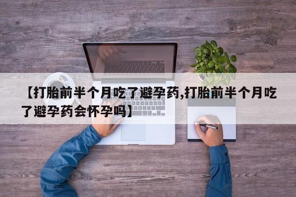 米非司酮片微信下单联系方式【打胎前半个月吃了避孕药,打胎前半个月吃了避孕药会怀孕吗】